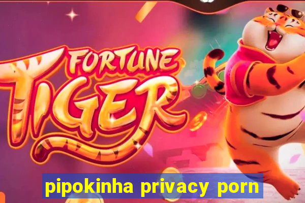 pipokinha privacy porn